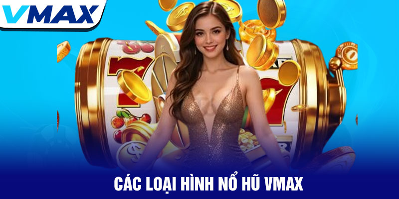 Nổ hũ Vmax - Cơ hội trúng thưởng jackpot khủng nhất 2025 1 Các Loại Hình Nổ Hũ Vmax