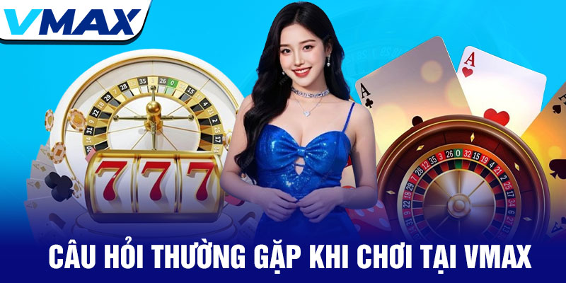Vmax - Thương Hiệu Giải Trí Xanh Chín Số 1 Thị Trường 18 Câu Hỏi Thường Gặp Khi Chơi Tại Vmax