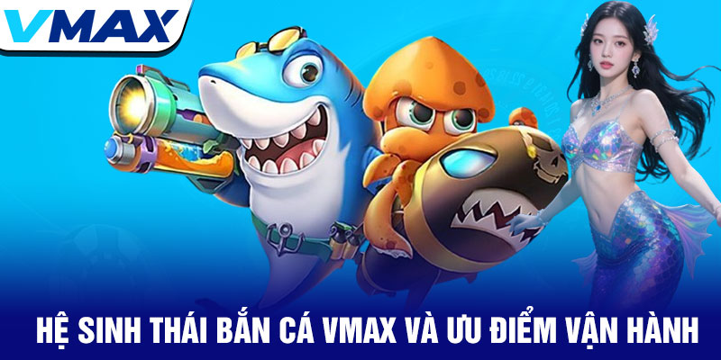 Bắn cá Vmax - Chinh phục đại dương, rinh thưởng mỗi ngày 1 Hệ Sinh Thái Bắn Cá Vmax Và Ưu Điểm Vận Hành