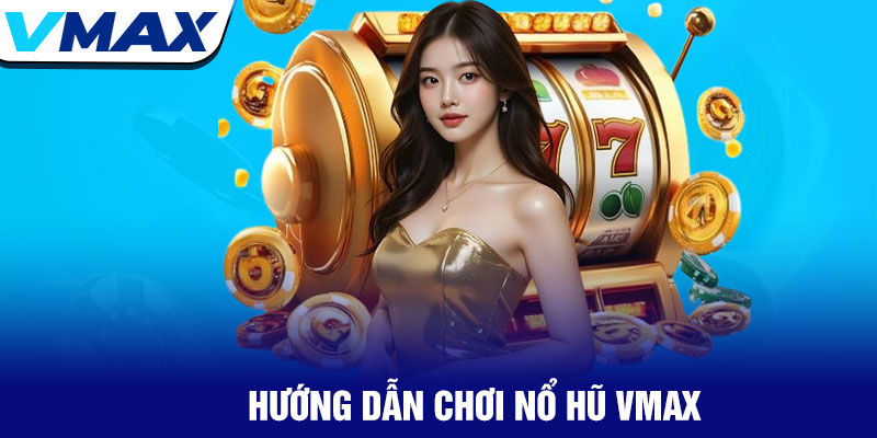 Nổ hũ Vmax - Cơ hội trúng thưởng jackpot khủng nhất 2025 2 Hướng Dẫn Chơi Nổ Hũ Vmax