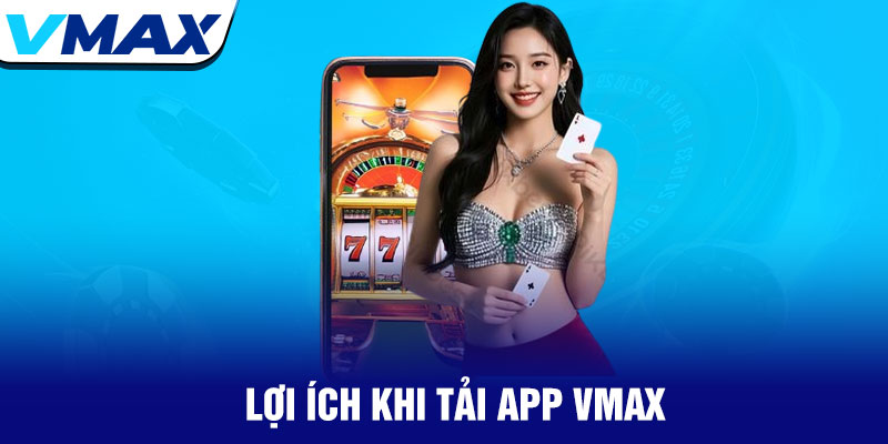 Tải App Vmax – Cài đặt nhanh, chơi cược tức thì 3 Lợi Ích Khi Tải App Vmax