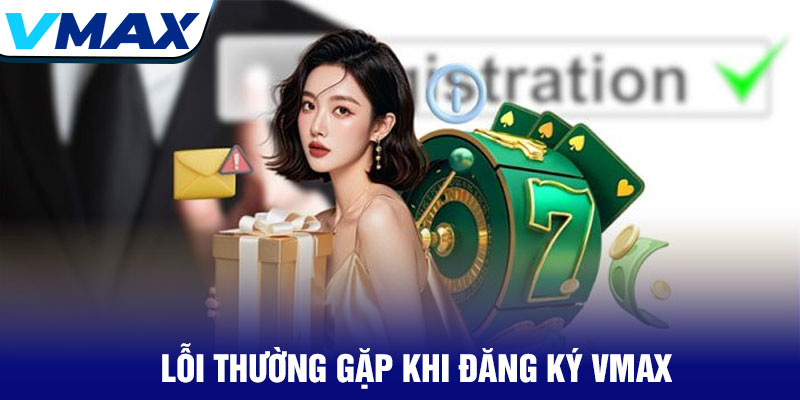 Đăng ký Vmax - Tạo tài khoản trải nghiệm cược an toàn 4 Lỗi Thường Gặp Khi Đăng Ký Vmax