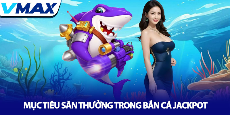 Bắn cá Jackpot - Săn boss, nổ hũ tỷ đồng tại nhà cái Vmax 3 Mục Tiêu Săn Thưởng Trong Bắn Cá Jackpot