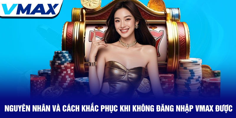 Đăng nhập Vmax – An toàn và nhanh chóng chỉ với vài thao tác 4 Nguyên Nhân Và Cách Khắc Phục Khi Không Đăng Nhập Vmax Được