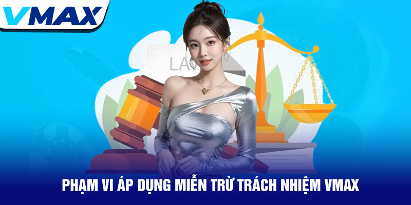 Miễn trừ trách nhiệm Vmax - Bảo vệ quyền lợi người chơi 1 Phạm Vi Áp Dụng Miễn Trừ Trách Nhiệm Vmax