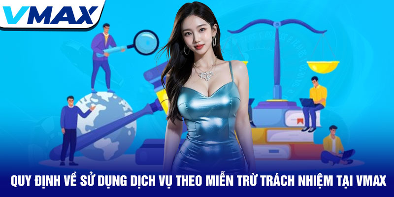 Miễn trừ trách nhiệm Vmax - Bảo vệ quyền lợi người chơi 2 Quy Định Về Sử Dụng Dịch Vụ Theo Miễn Trừ Trách Nhiệm Tại Vmax